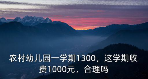 農(nóng)村幼兒園一學(xué)期1300，這學(xué)期收費1000元，合理嗎