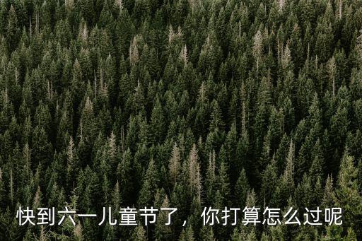 快到六一兒童節(jié)了，你打算怎么過呢