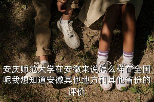 安慶師范大學在安徽來說怎么樣在全國呢我想知道安徽其他地方和其他省份的評價