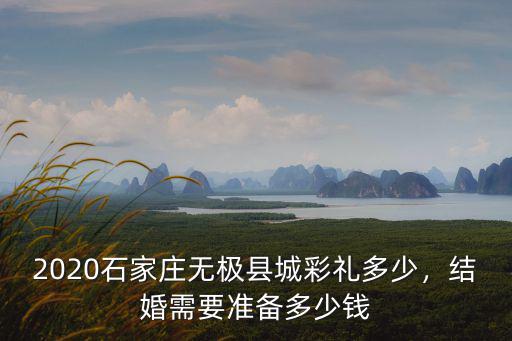 2020石家莊無極縣城彩禮多少，結婚需要準備多少錢