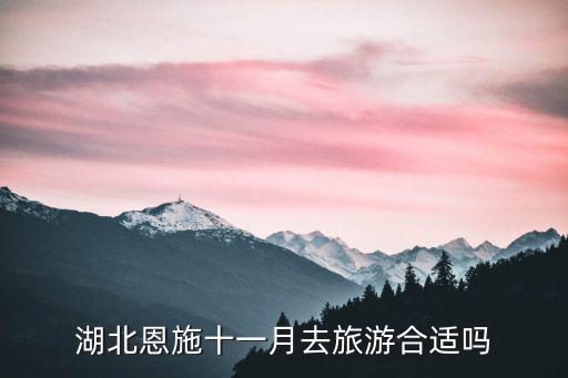 去湖北恩施的旅游作文怎么寫,湖北恩施十一月去旅游合適嗎