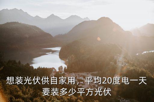想裝光伏供自家用，平均20度電一天要裝多少平方光伏