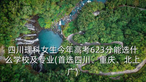 四川理科女生今年高考623分能選什么學校及專業(首選四川、重慶、北上廣)