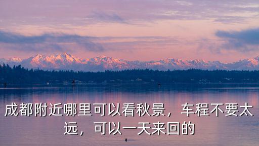 成都附近哪里可以看秋景，車程不要太遠，可以一天來回的
