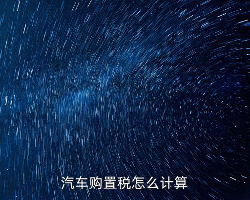 武漢市新車購置稅怎么算2018,汽車購置稅怎么計算
