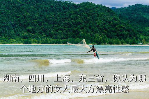 湖南，四川，上海，東三省，你認為哪個地方的女人最大方漂亮性感