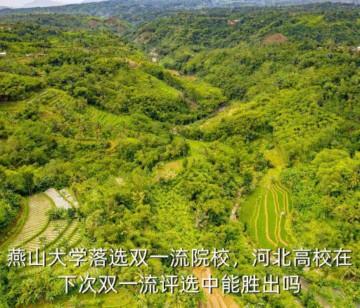 燕山大學落選雙一流院校，河北高校在下次雙一流評選中能勝出嗎