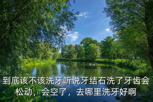 到底該不該洗牙聽說牙結石洗了牙齒會松動，會空了，去哪里洗牙好啊
