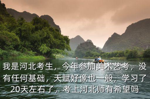 我是河北考生，今年參加美術(shù)藝考，沒(méi)有任何基礎(chǔ)，天賦好像也一般，學(xué)習(xí)了20天左右了，考上河北師有希望嗎