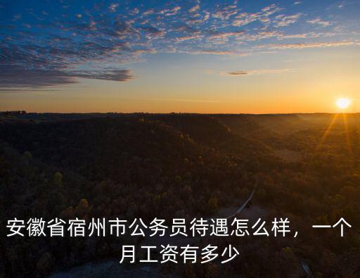 安徽省宿州市公務員待遇怎么樣，一個月工資有多少