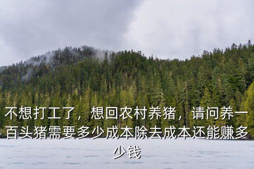 不想打工了，想回農村養豬，請問養一百頭豬需要多少成本除去成本還能賺多少錢