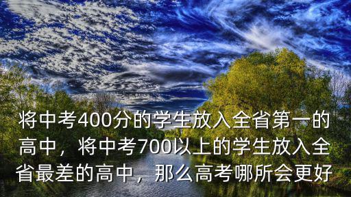 將中考400分的學(xué)生放入全省第一的高中，將中考700以上的學(xué)生放入全省最差的高中，那么高考哪所會(huì)更好