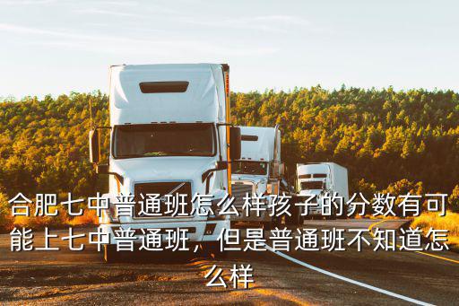 合肥七中普通班怎么樣孩子的分數有可能上七中普通班，但是普通班不知道怎么樣