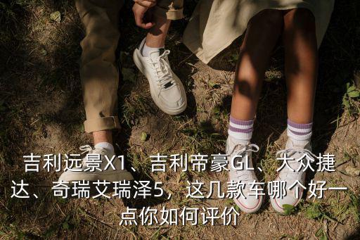 吉利遠景X1、吉利帝豪GL、大眾捷達、奇瑞艾瑞澤5，這幾款車哪個好一點你如何評價