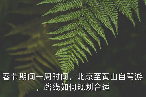 春節期間一周時間，北京至黃山自駕游，路線如何規劃合適
