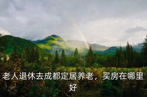 成都哪里養老地產最好,成都哪個區生活最好