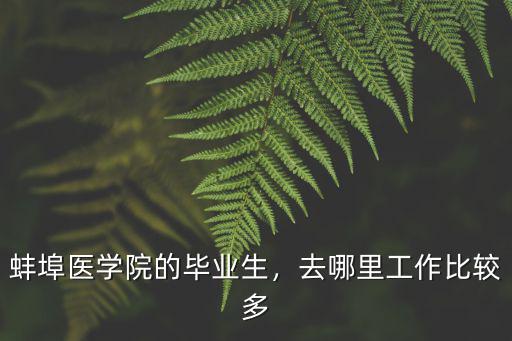 蚌埠醫學院的畢業生，去哪里工作比較多