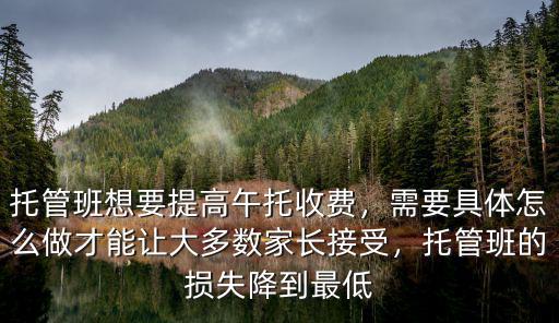 托管班想要提高午托收費，需要具體怎么做才能讓大多數家長接受，托管班的損失降到最低