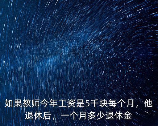 如果教師今年工資是5千塊每個(gè)月，他退休后，一個(gè)月多少退休金