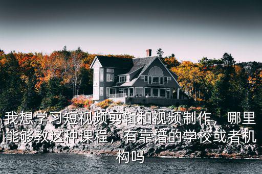 我想學習短視頻剪輯和視頻制作，哪里能夠教這種課程，有靠譜的學校或者機構嗎