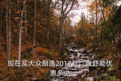 合肥市大眾朗逸優惠多少,現在買大眾朗逸2017款