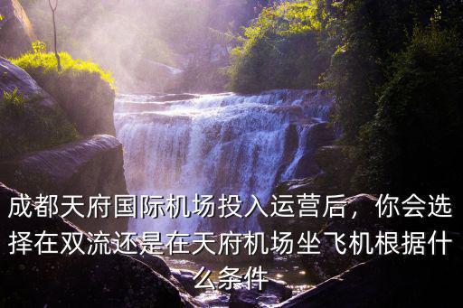 成都天府國際機(jī)場投入運(yùn)營后，你會選擇在雙流還是在天府機(jī)場坐飛機(jī)根據(jù)什么條件