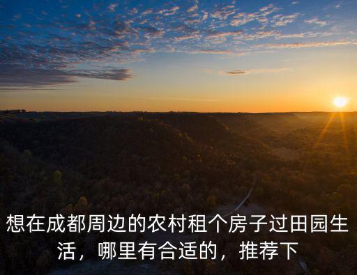 想在成都周邊的農村租個房子過田園生活，哪里有合適的，推薦下