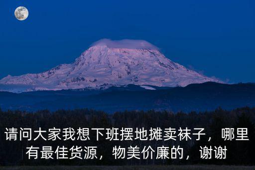 請問大家我想下班擺地攤賣襪子，哪里有最佳貨源，物美價廉的，謝謝