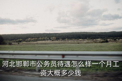 河北邯鄲市公務員待遇怎么樣一個月工資大概多少錢