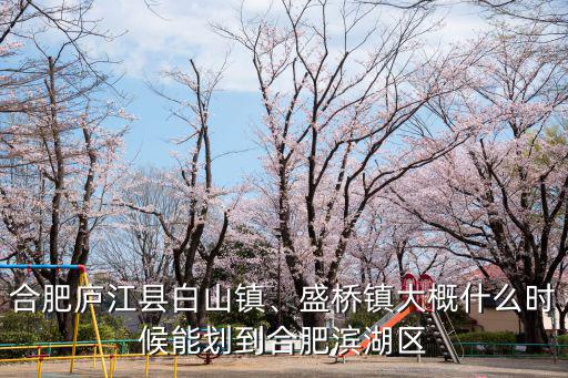 合肥廬江縣白山鎮(zhèn)、盛橋鎮(zhèn)大概什么時候能劃到合肥濱湖區(qū)