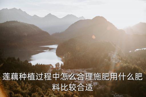 蓮藕種植過程中怎么合理施肥用什么肥料比較合適