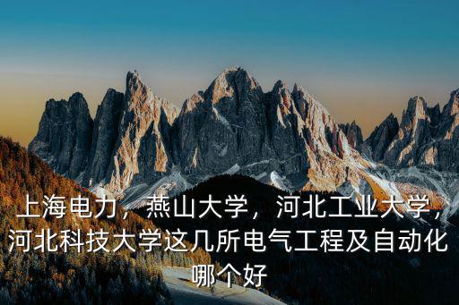 上海電力，燕山大學(xué)，河北工業(yè)大學(xué)，河北科技大學(xué)這幾所電氣工程及自動(dòng)化哪個(gè)好