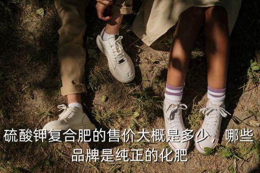 淮海復合肥現在的出廠價格是多少,哪些品牌是純正的化肥