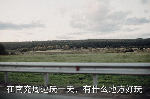 在南充周邊玩一天，有什么地方好玩