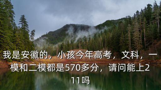 我是安徽的，小孩今年高考，文科，一模和二模都是570多分，請問能上211嗎