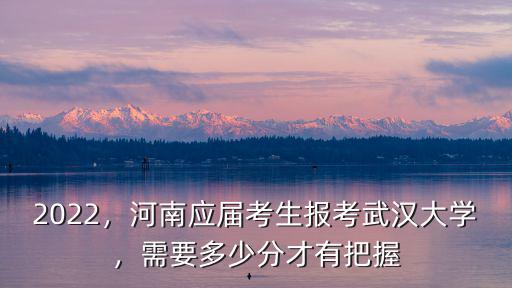 2022，河南應屆考生報考武漢大學，需要多少分才有把握