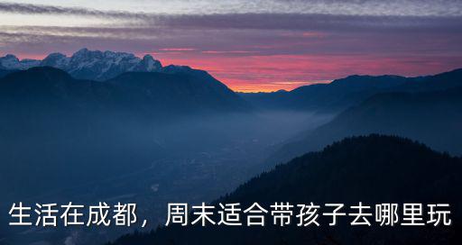 生活在成都，周末適合帶孩子去哪里玩