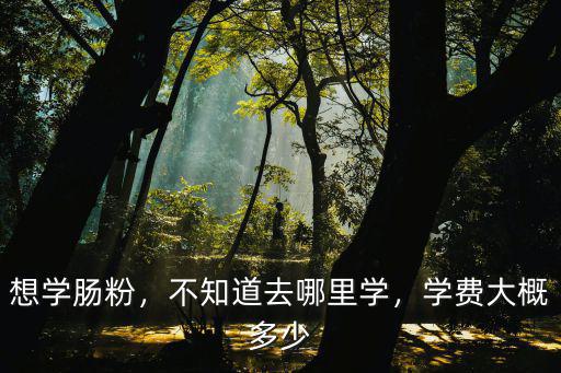 想學(xué)腸粉，不知道去哪里學(xué)，學(xué)費(fèi)大概多少