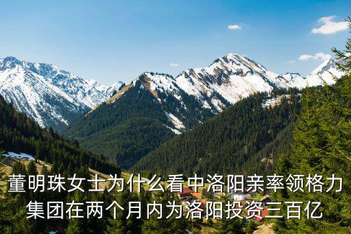 董明珠女士為什么看中洛陽親率領格力集團在兩個月內為洛陽投資三百億