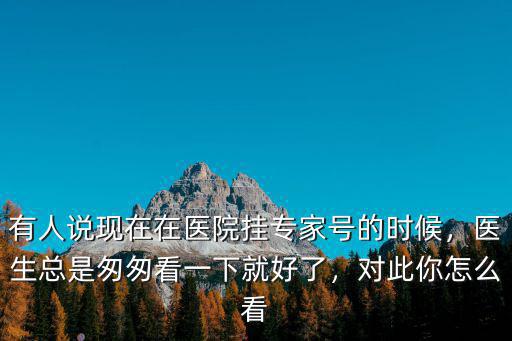 有人說現在在醫院掛專家號的時候，醫生總是匆匆看一下就好了，對此你怎么看