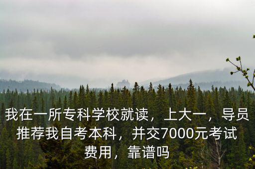 我在一所專科學校就讀，上大一，導員推薦我自考本科，并交7000元考試費用，靠譜嗎