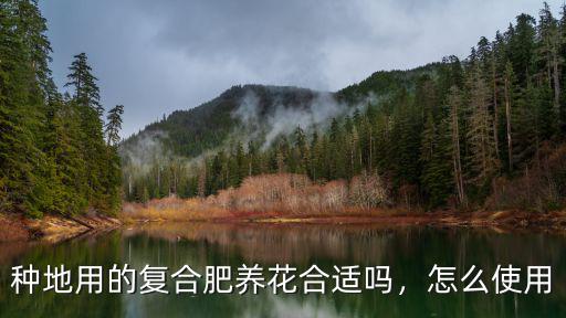 種地用的復合肥養花合適嗎，怎么使用