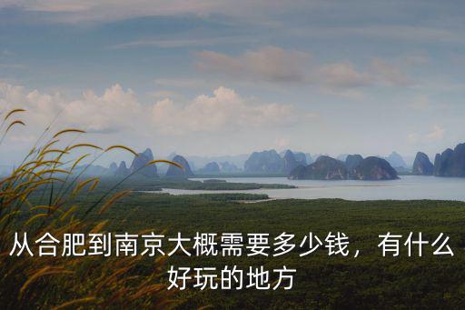 合肥到南京的火車多少錢,從合肥到南京大概需要多少錢