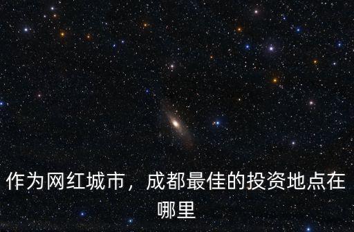 作為網(wǎng)紅城市，成都最佳的投資地點(diǎn)在哪里