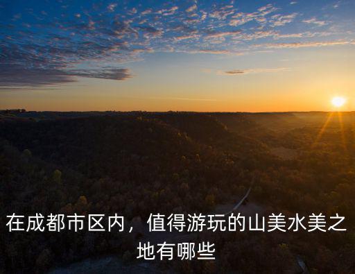 在成都市區內，值得游玩的山美水美之地有哪些