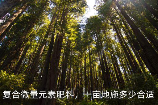 一畝茶園施多少復合肥料,一畝地施多少合適