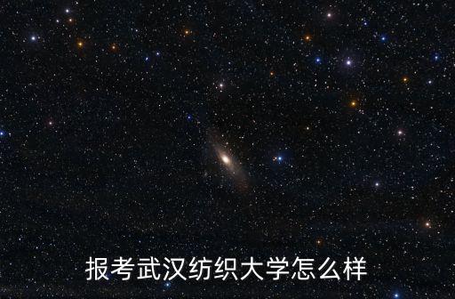 報考武漢紡織大學(xué)怎么樣