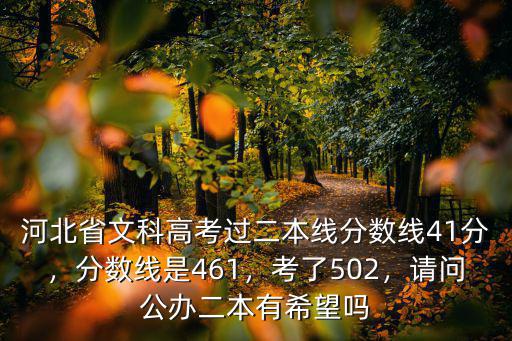 河北省文科高考過二本線分?jǐn)?shù)線41分，分?jǐn)?shù)線是461，考了502，請(qǐng)問公辦二本有希望嗎