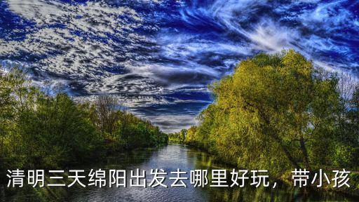 清明三天綿陽出發(fā)去哪里好玩，帶小孩