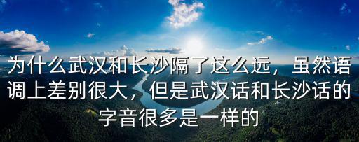 為什么武漢和長沙隔了這么遠，雖然語調(diào)上差別很大，但是武漢話和長沙話的字音很多是一樣的